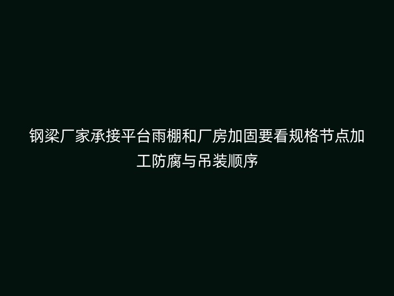 钢梁厂家承接平台雨棚和厂房加固要看规格节点加工防腐与吊装顺序