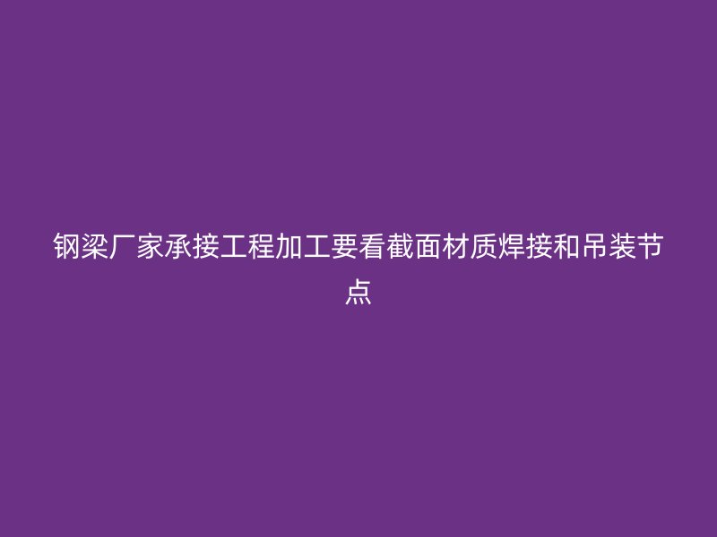 钢梁厂家承接工程加工要看截面材质焊接和吊装节点
