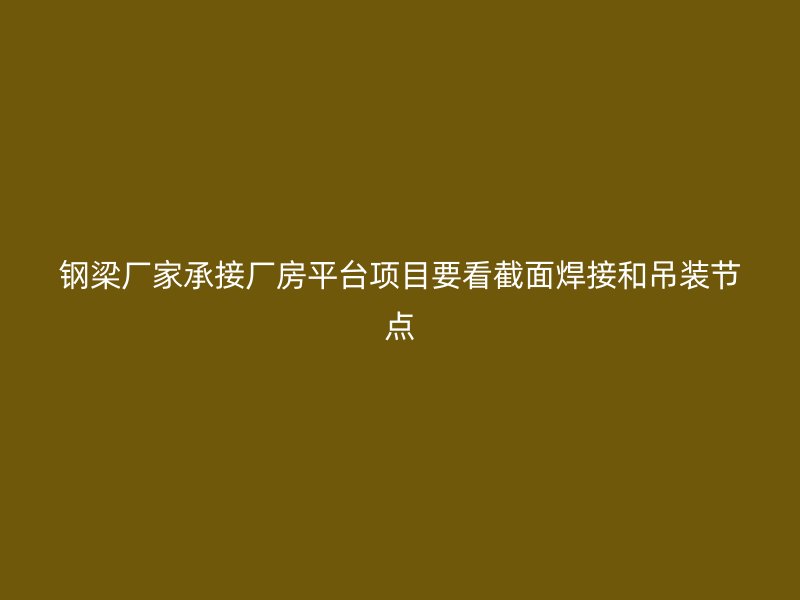 钢梁厂家承接厂房平台项目要看截面焊接和吊装节点