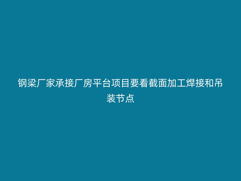 钢梁厂家承接厂房平台项目要看截面加工焊接和吊装节点