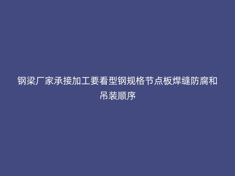 钢梁厂家承接加工要看型钢规格节点板焊缝防腐和吊装顺序