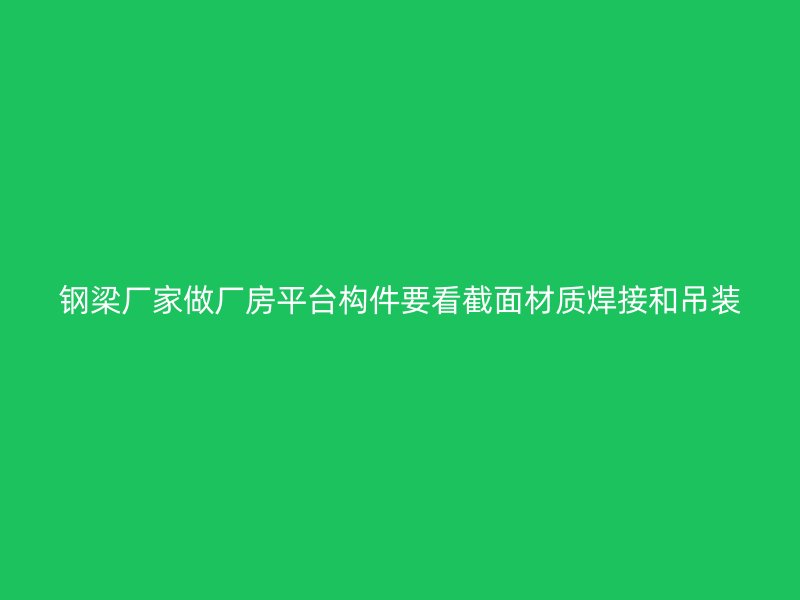 钢梁厂家做厂房平台构件要看截面材质焊接和吊装