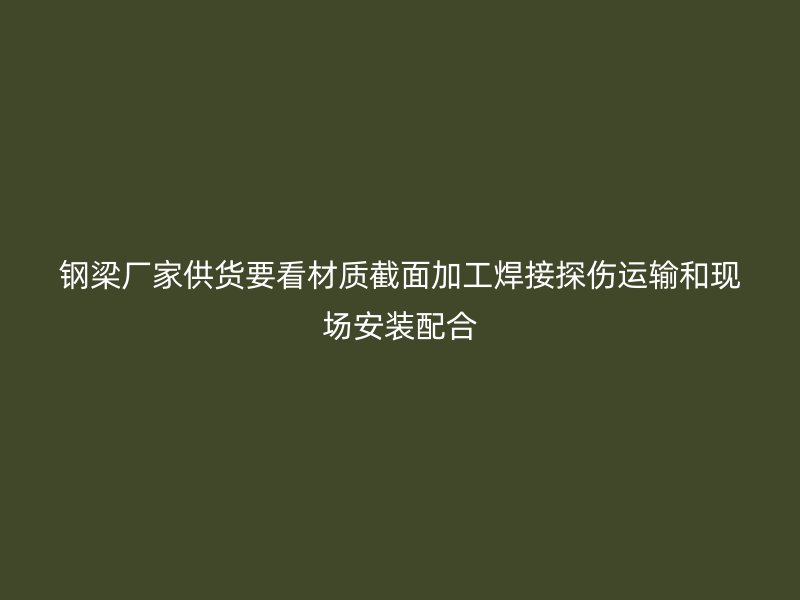 钢梁厂家供货要看材质截面加工焊接探伤运输和现场安装配合