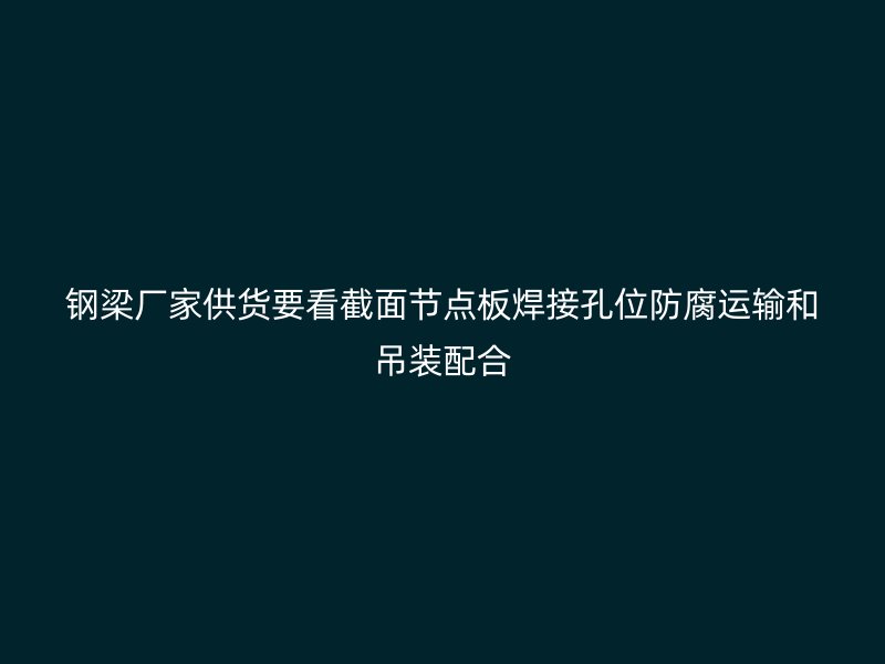 钢梁厂家供货要看截面节点板焊接孔位防腐运输和吊装配合