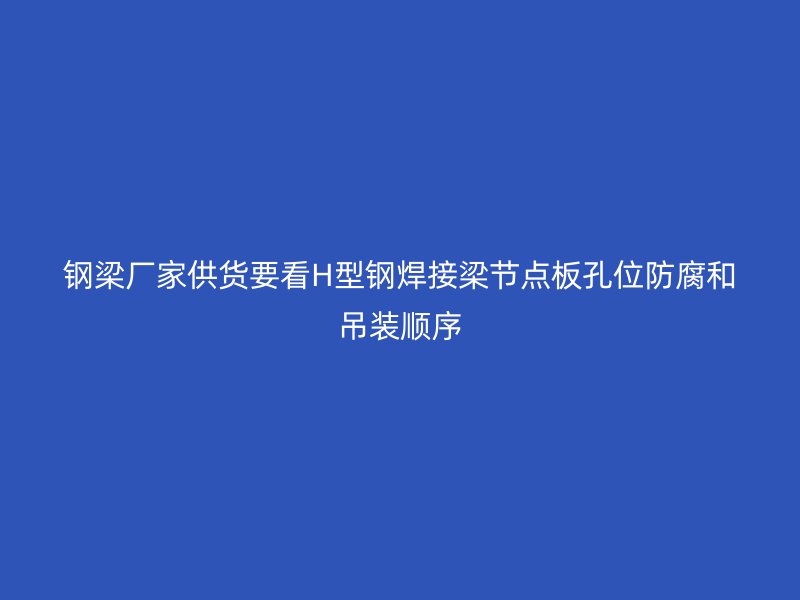 钢梁厂家供货要看H型钢焊接梁节点板孔位防腐和吊装顺序
