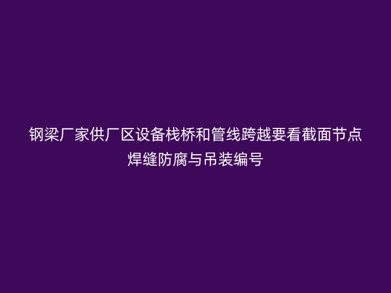 钢梁厂家供厂区设备栈桥和管线跨越要看截面节点焊缝防腐与吊装编号