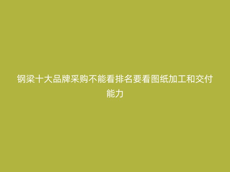 钢梁十大品牌采购不能看排名要看图纸加工和交付能力