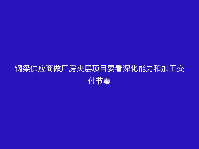 钢梁供应商做厂房夹层项目要看深化能力和加工交付节奏