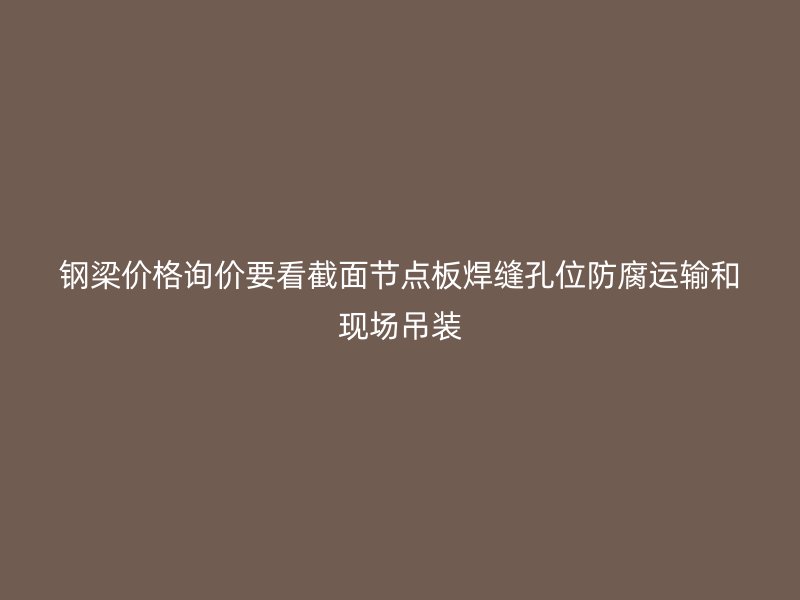 钢梁价格询价要看截面节点板焊缝孔位防腐运输和现场吊装