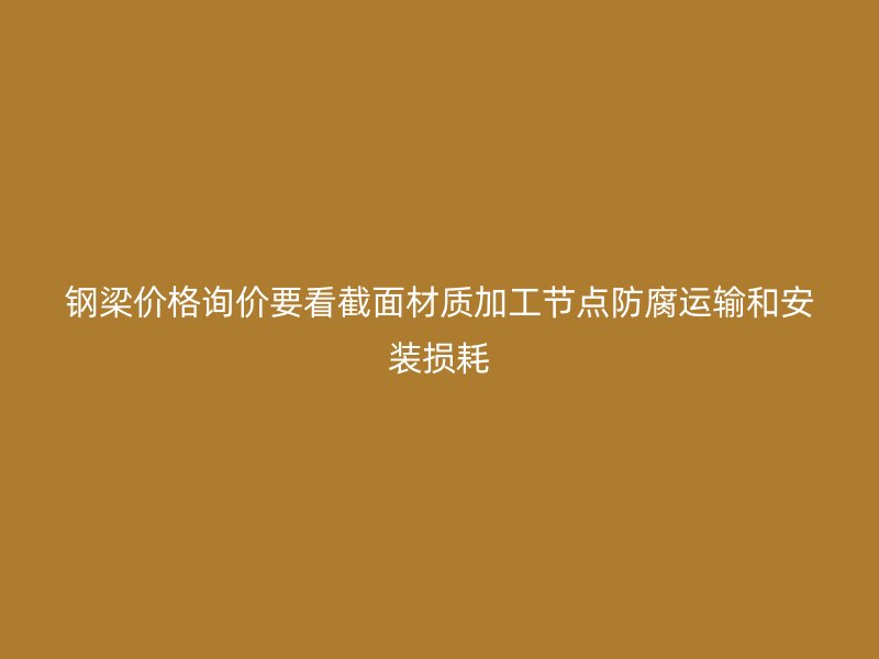 钢梁价格询价要看截面材质加工节点防腐运输和安装损耗