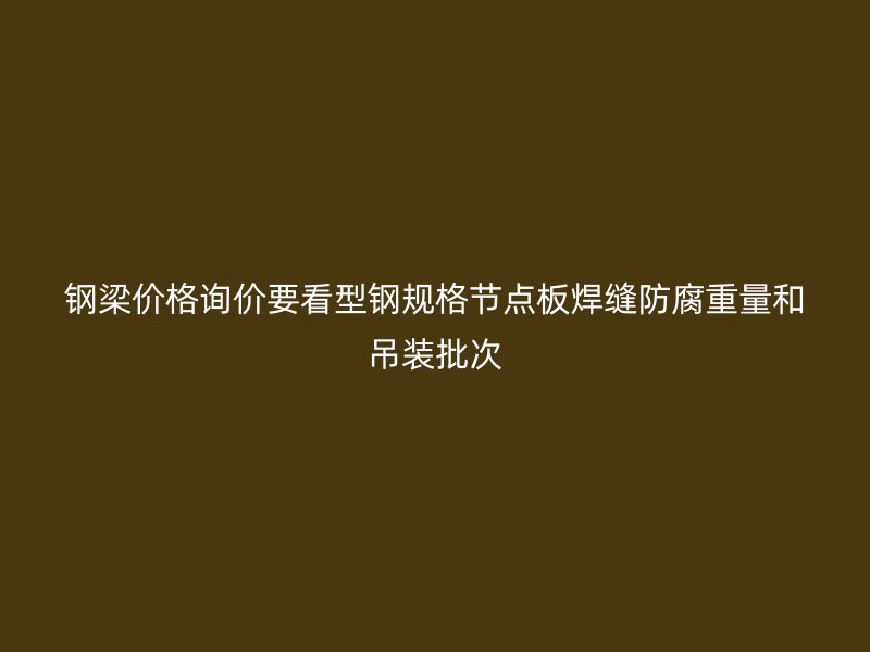 钢梁价格询价要看型钢规格节点板焊缝防腐重量和吊装批次