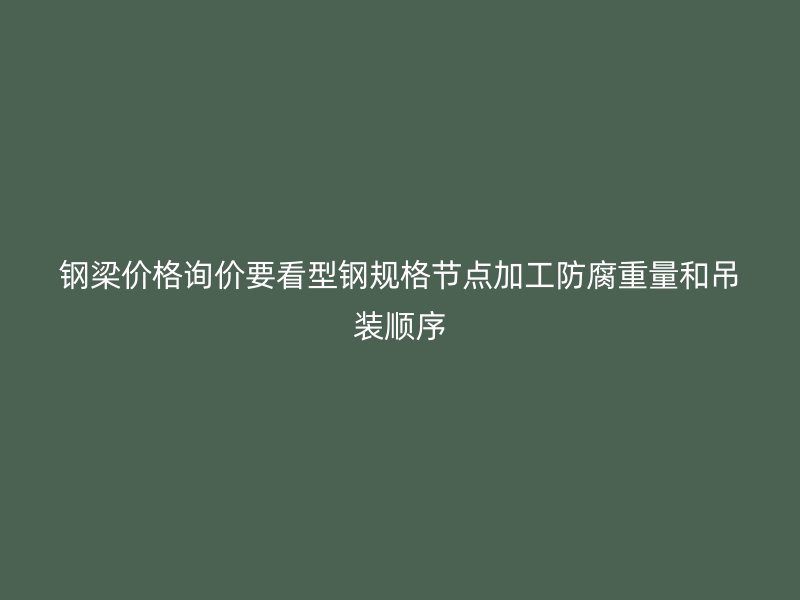 钢梁价格询价要看型钢规格节点加工防腐重量和吊装顺序