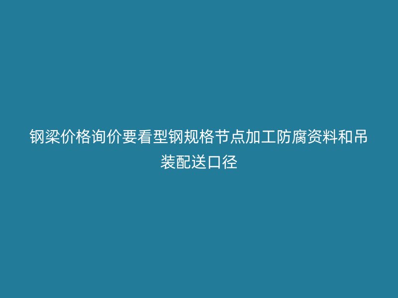 钢梁价格询价要看型钢规格节点加工防腐资料和吊装配送口径