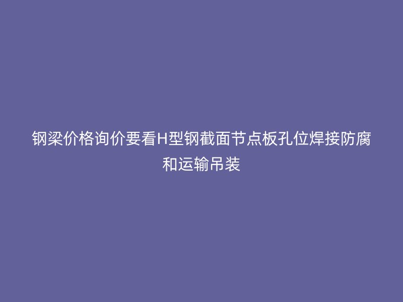 钢梁价格询价要看H型钢截面节点板孔位焊接防腐和运输吊装