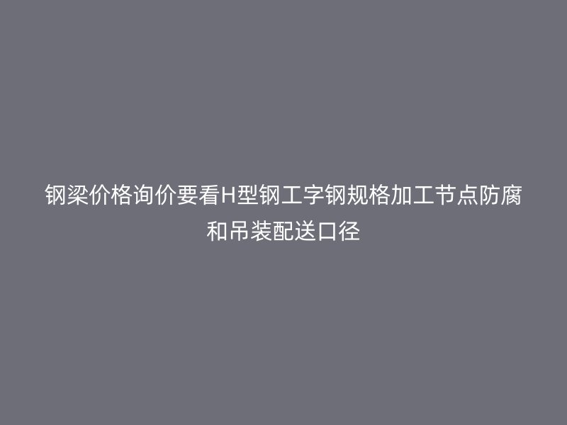 钢梁价格询价要看H型钢工字钢规格加工节点防腐和吊装配送口径
