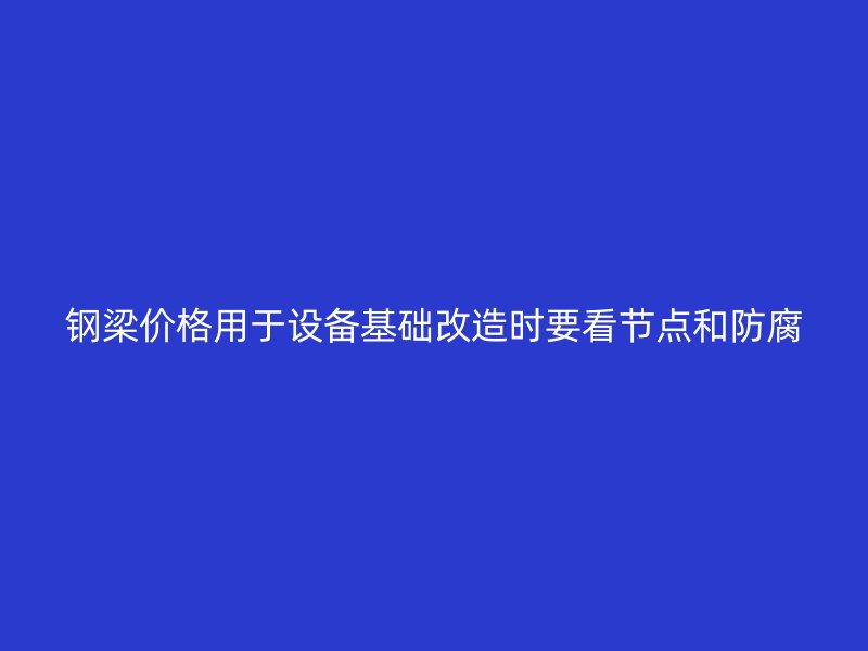 钢梁价格用于设备基础改造时要看节点和防腐