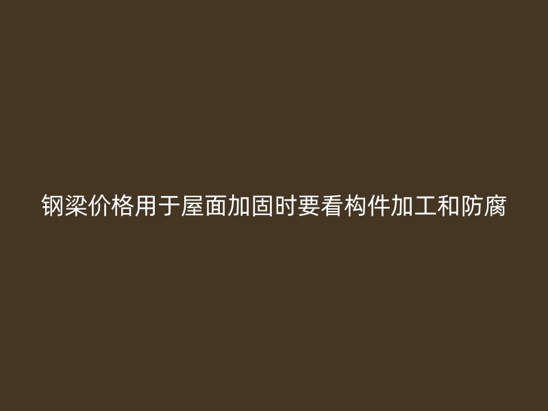 钢梁价格用于屋面加固时要看构件加工和防腐