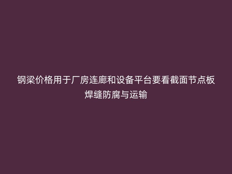钢梁价格用于厂房连廊和设备平台要看截面节点板焊缝防腐与运输