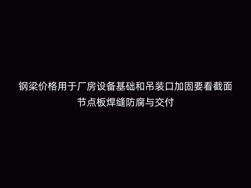 钢梁价格用于厂房设备基础和吊装口加固要看截面节点板焊缝防腐与交付