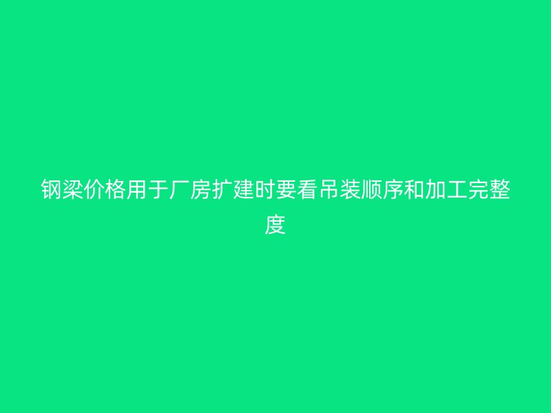 钢梁价格用于厂房扩建时要看吊装顺序和加工完整度