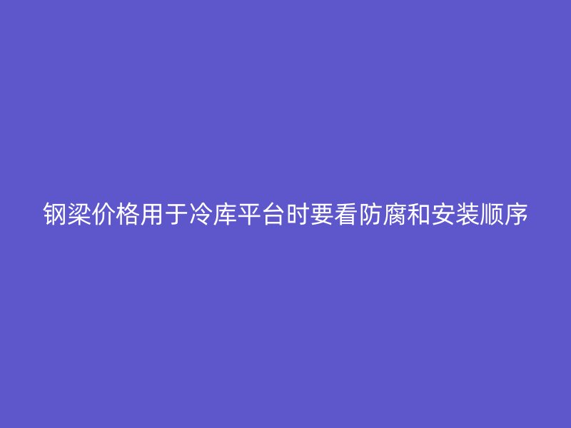 钢梁价格用于冷库平台时要看防腐和安装顺序