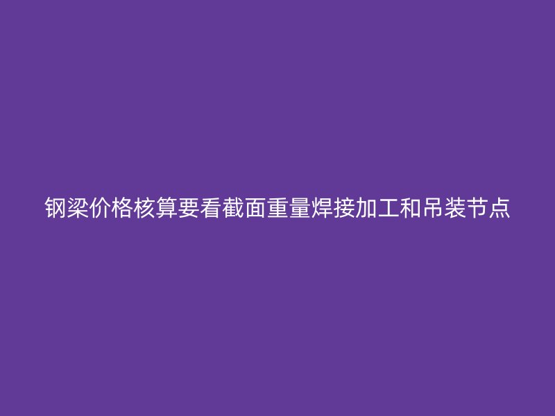 钢梁价格核算要看截面重量焊接加工和吊装节点