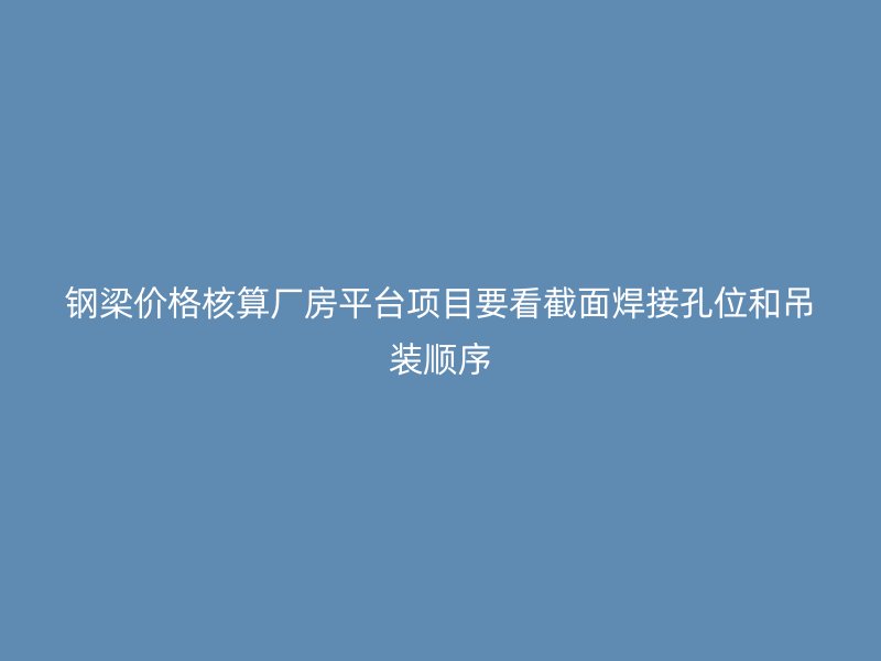 钢梁价格核算厂房平台项目要看截面焊接孔位和吊装顺序