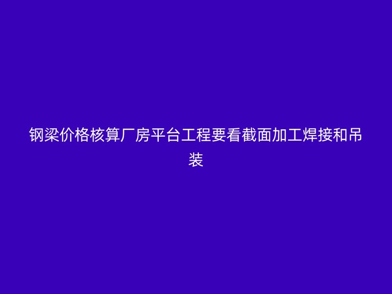 钢梁价格核算厂房平台工程要看截面加工焊接和吊装