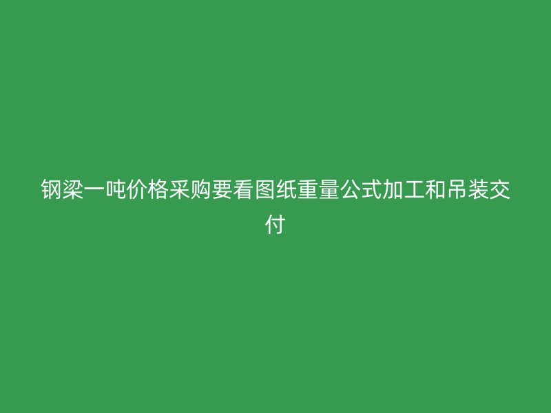 钢梁一吨价格采购要看图纸重量公式加工和吊装交付