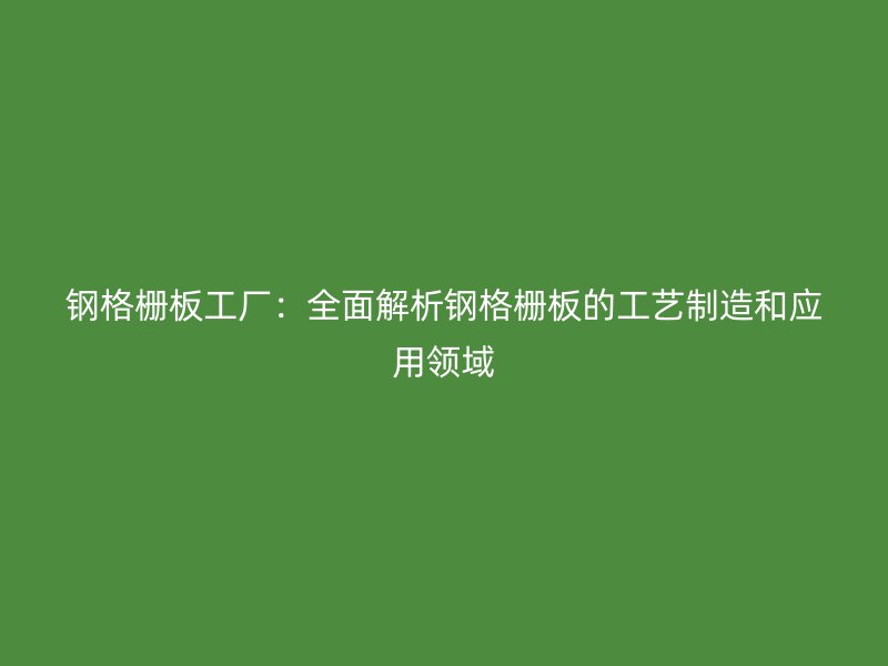 钢格栅板工厂：全面解析钢格栅板的工艺制造和应用领域
