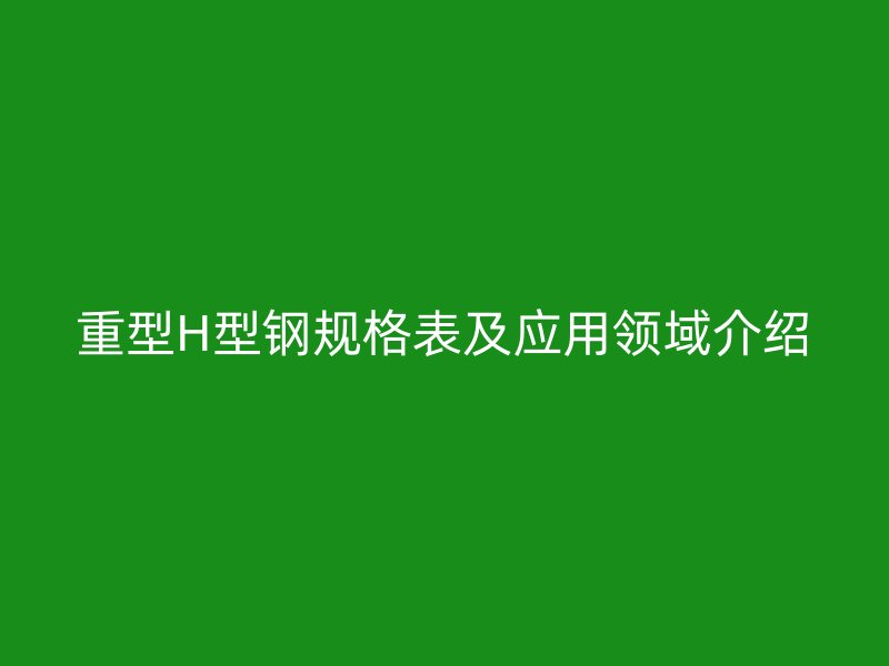 重型H型钢规格表及应用领域介绍