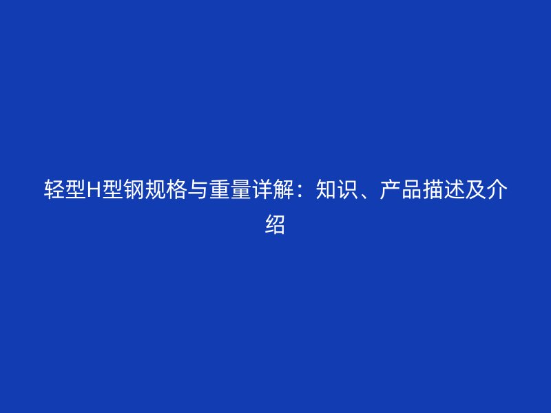 轻型H型钢规格与重量详解：知识、产品描述及介绍