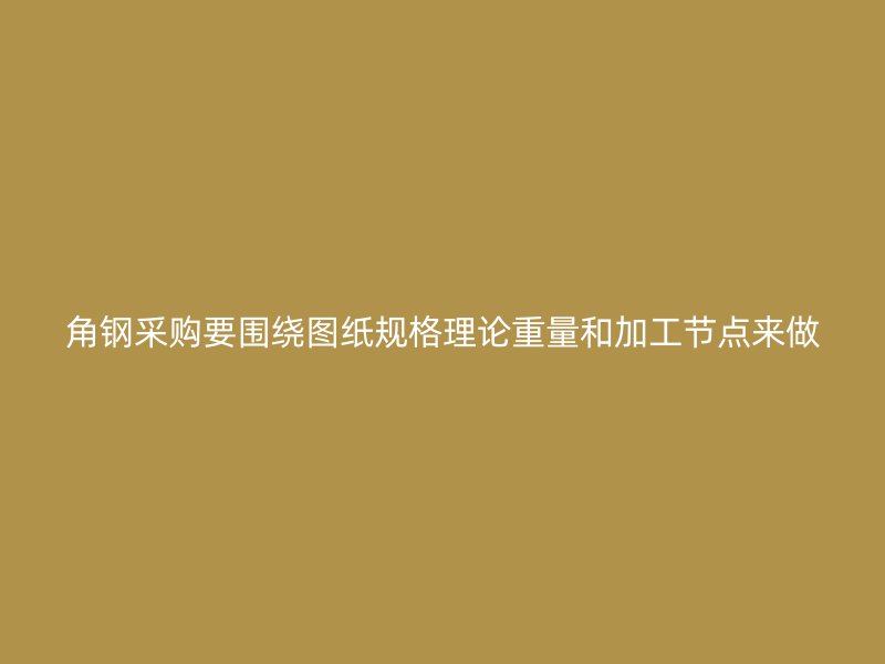 角钢采购要围绕图纸规格理论重量和加工节点来做