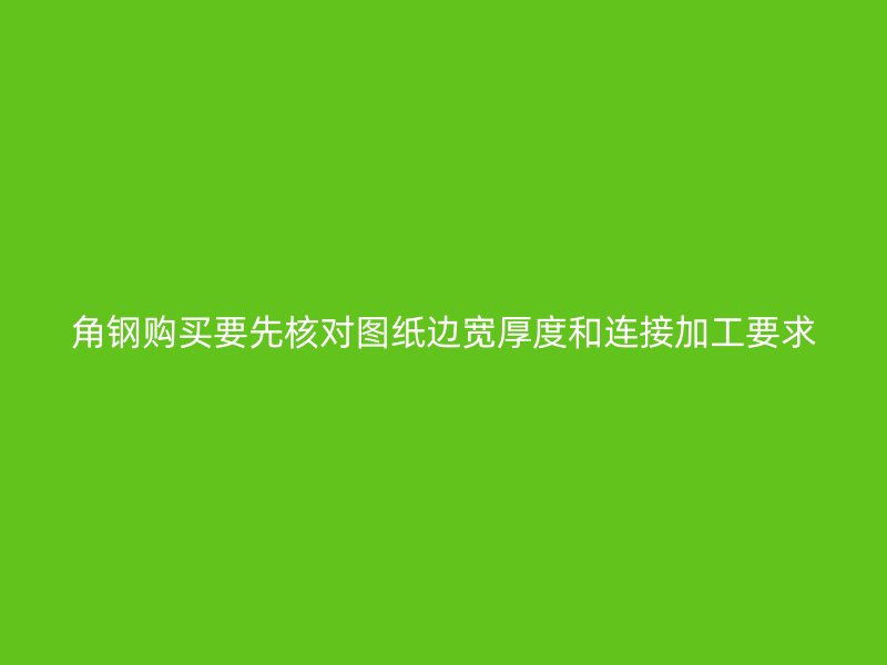 角钢购买要先核对图纸边宽厚度和连接加工要求