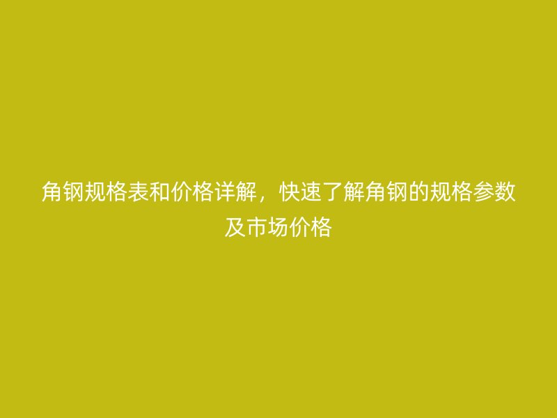 角钢规格表和价格详解,快速了解角钢的规格参数及市场价格