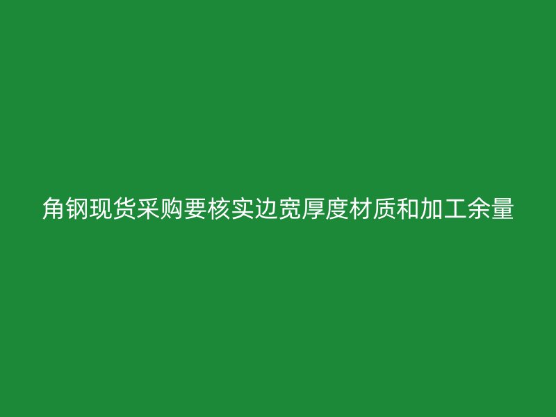 角钢现货采购要核实边宽厚度材质和加工余量