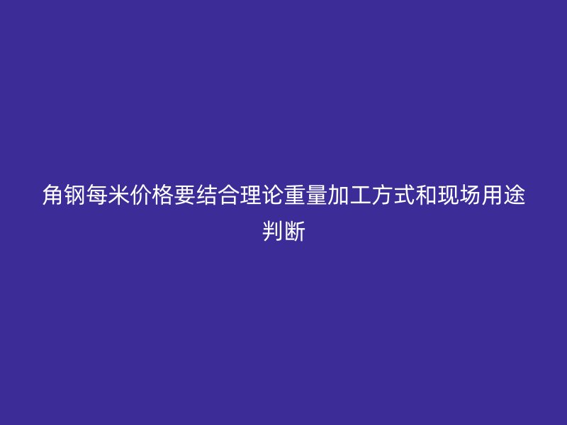 角钢每米价格要结合理论重量加工方式和现场用途判断