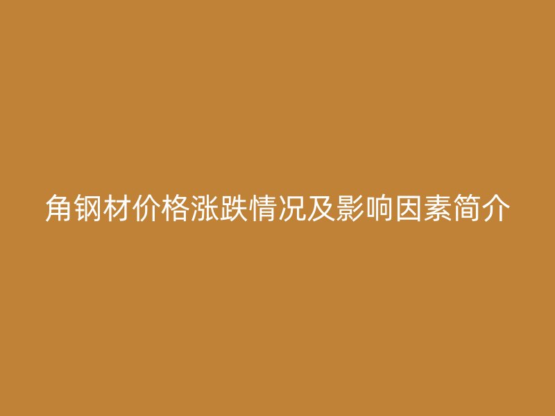 角钢材价格涨跌情况及影响因素简介