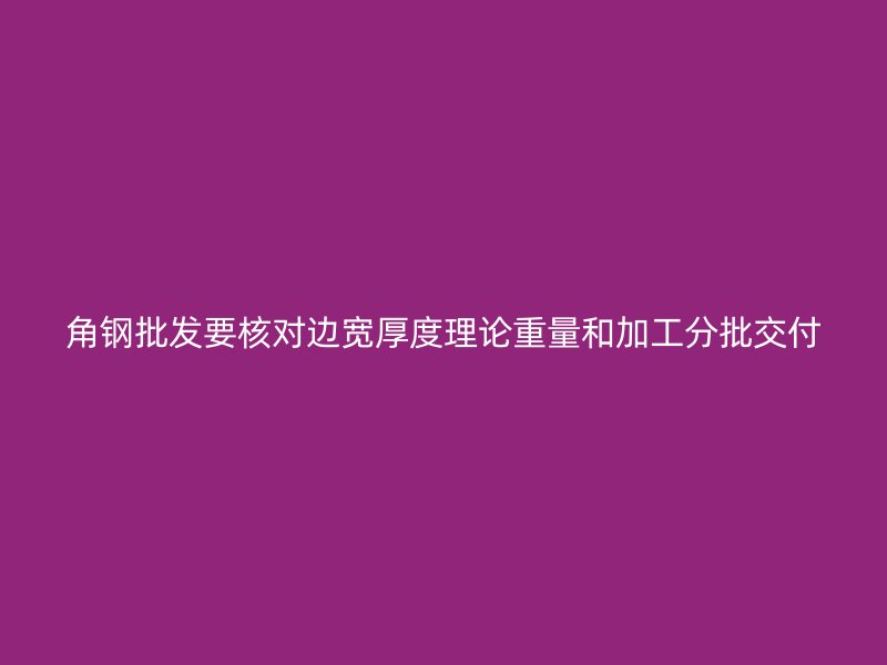 角钢批发要核对边宽厚度理论重量和加工分批交付