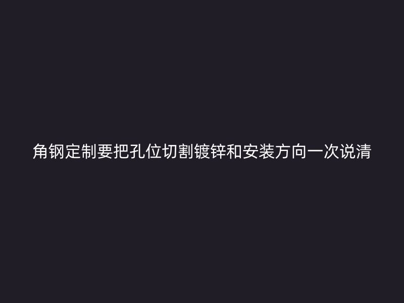 角钢定制要把孔位切割镀锌和安装方向一次说清
