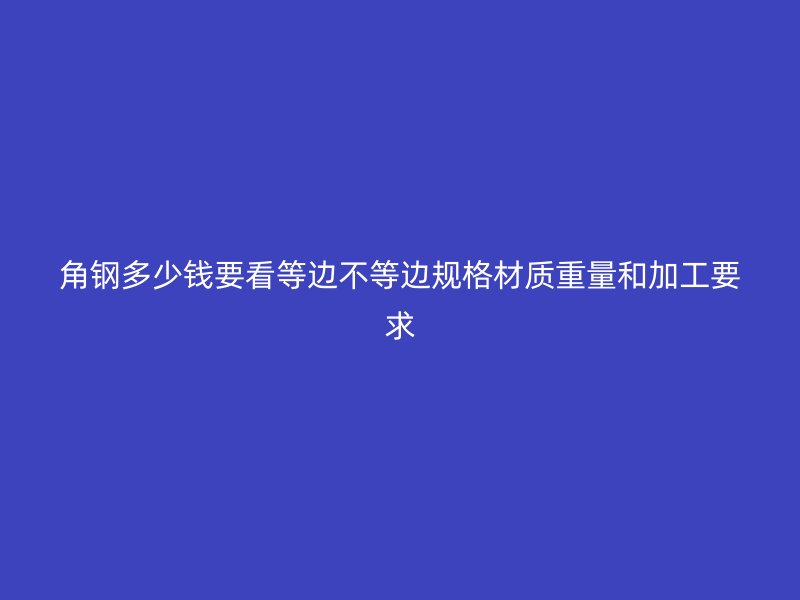 角钢多少钱要看等边不等边规格材质重量和加工要求