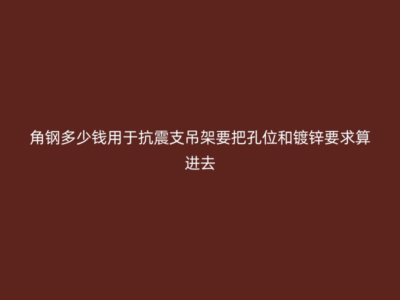 角钢多少钱用于抗震支吊架要把孔位和镀锌要求算进去