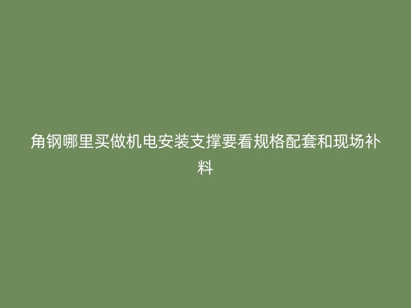 角钢哪里买做机电安装支撑要看规格配套和现场补料