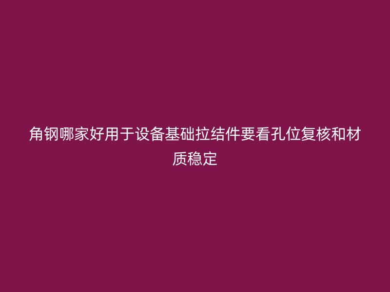 角钢哪家好用于设备基础拉结件要看孔位复核和材质稳定