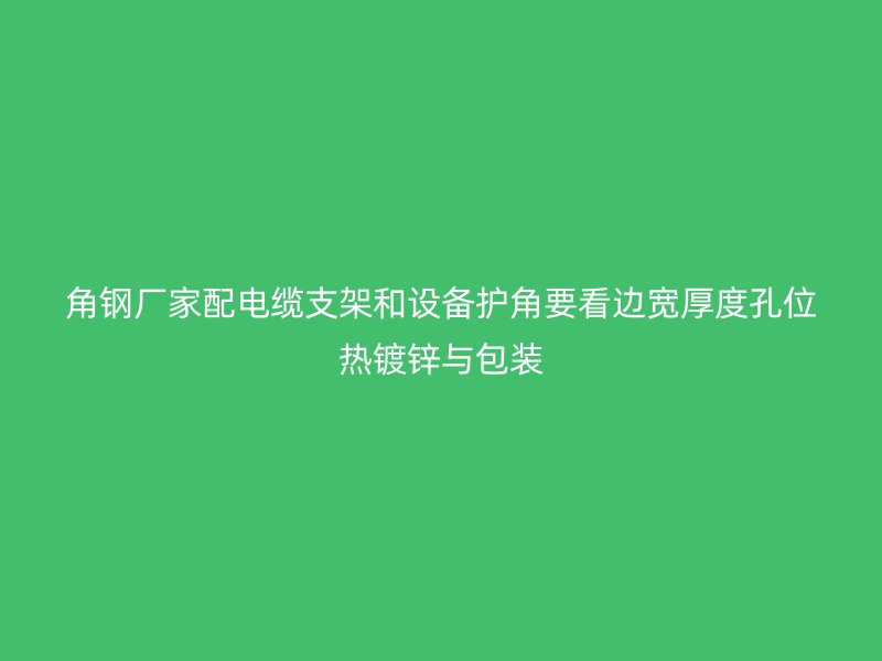 角钢厂家配电缆支架和设备护角要看边宽厚度孔位热镀锌与包装