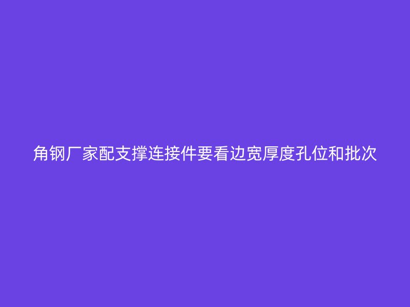 角钢厂家配支撑连接件要看边宽厚度孔位和批次