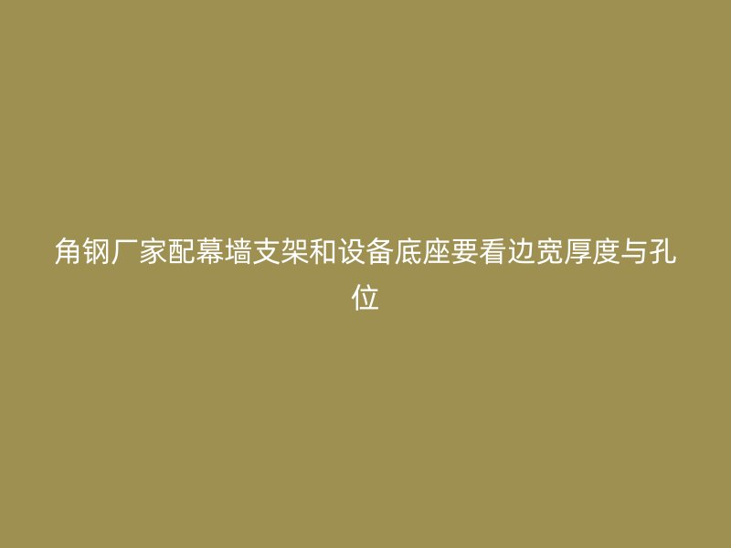 角钢厂家配幕墙支架和设备底座要看边宽厚度与孔位