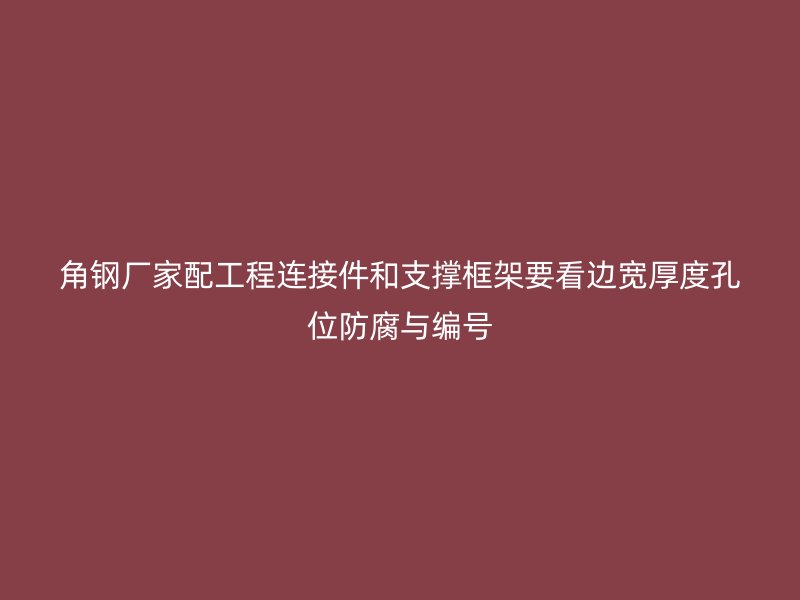 角钢厂家配工程连接件和支撑框架要看边宽厚度孔位防腐与编号