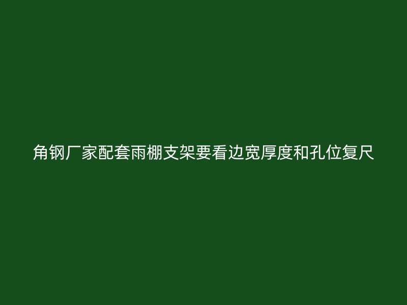 角钢厂家配套雨棚支架要看边宽厚度和孔位复尺