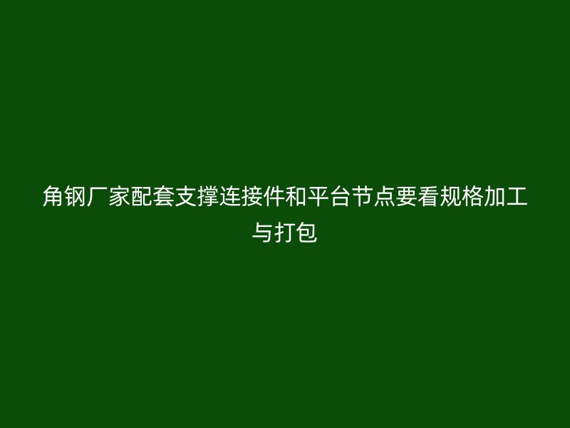 角钢厂家配套支撑连接件和平台节点要看规格加工与打包
